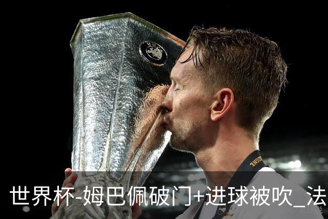 世界杯-姆巴佩破门+进球被吹 法国2中柱半场暂1-0瑞典
