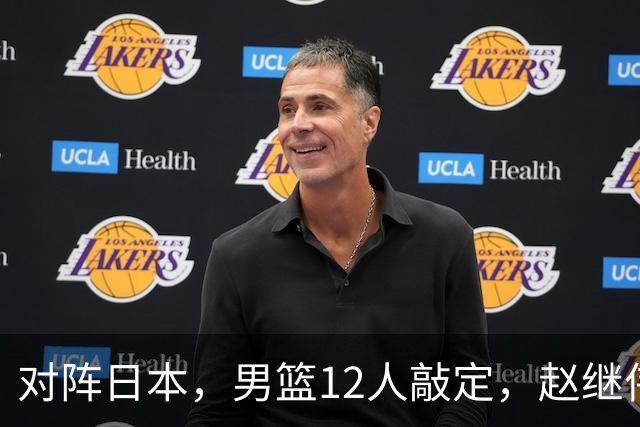 对阵日本，男篮12人敲定，赵继伟领衔，2人留洋，8人离队