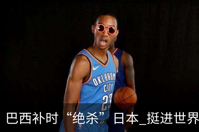 巴西补时“绝杀”日本 挺进世界杯16强