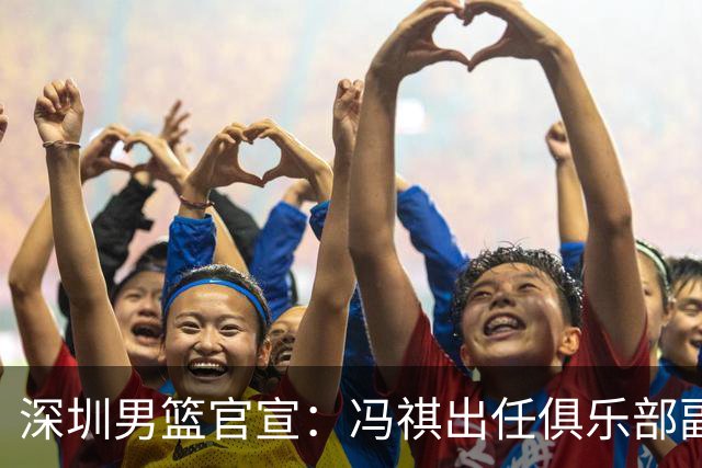 深圳男篮官宣：冯祺出任俱乐部副总经理兼领队