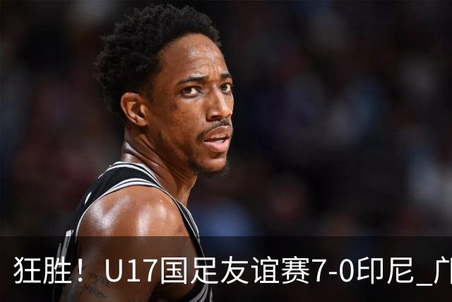 狂胜！U17国足友谊赛7-0印尼 邝兆镭独造3球 赵松源、帅惟浩双响