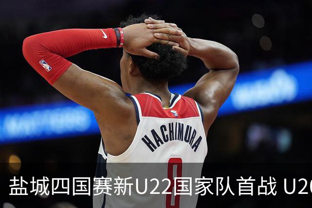 盐城四国赛新U22国家队首战 U20小将替补出彩