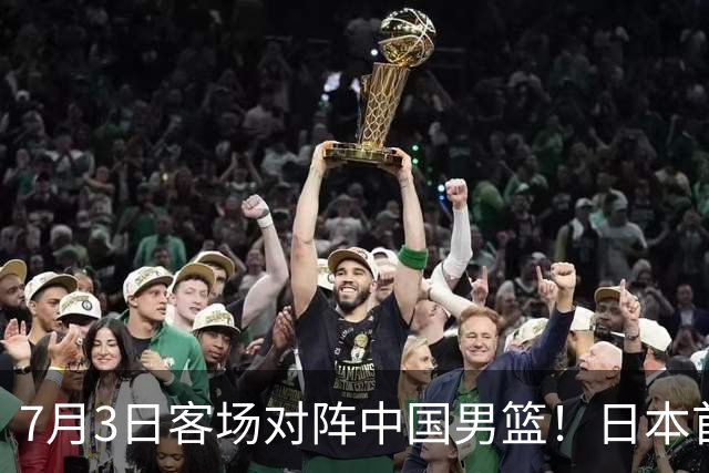 7月3日客场对阵中国男篮！日本首次集结动态曝光 大量新面孔引关注