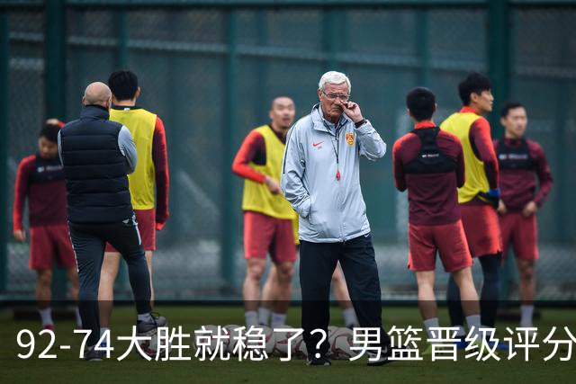 92-74大胜就稳了？男篮晋级评分出炉：赵继伟回暖，高诗岩4分太扎眼